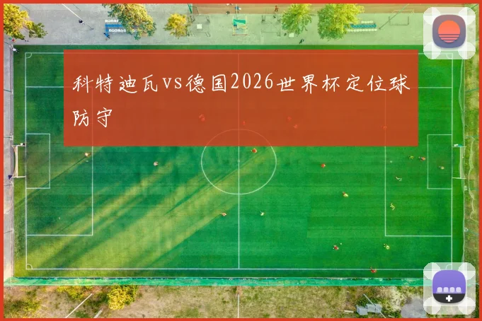 科特迪瓦vs德国2026世界杯定位球防守