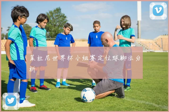 莱杜尼世界杯小组赛定位球脚法分析