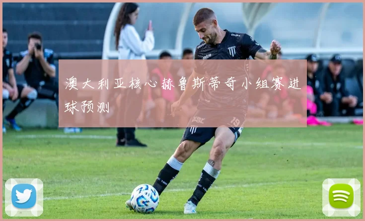 澳大利亚核心赫鲁斯蒂奇小组赛进球预测