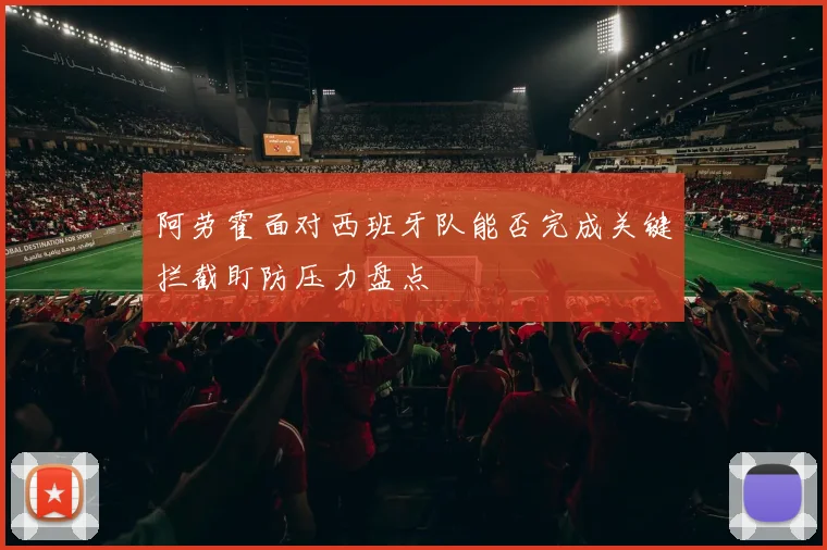 阿劳霍面对西班牙队能否完成关键拦截盯防压力盘点