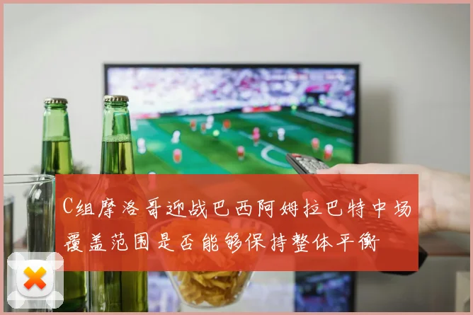 C组摩洛哥迎战巴西阿姆拉巴特中场覆盖范围是否能够保持整体平衡