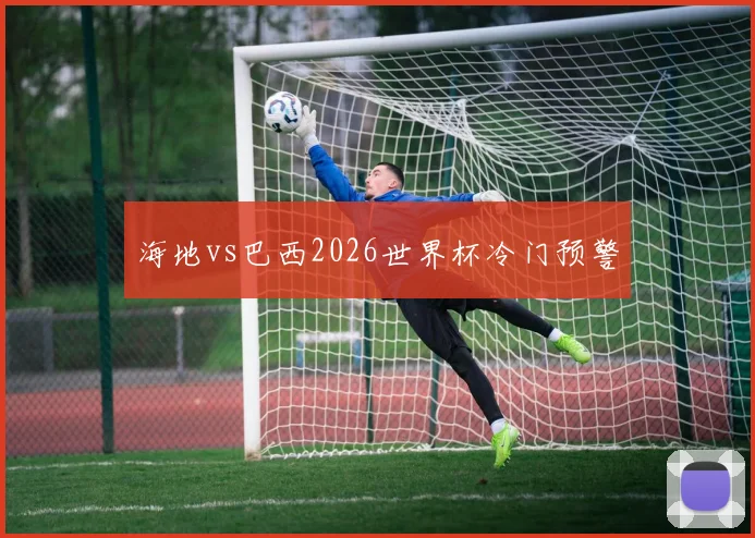 海地vs巴西2026世界杯冷门预警
