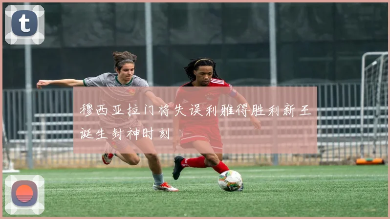 穆西亚拉门将失误利雅得胜利新王诞生封神时刻