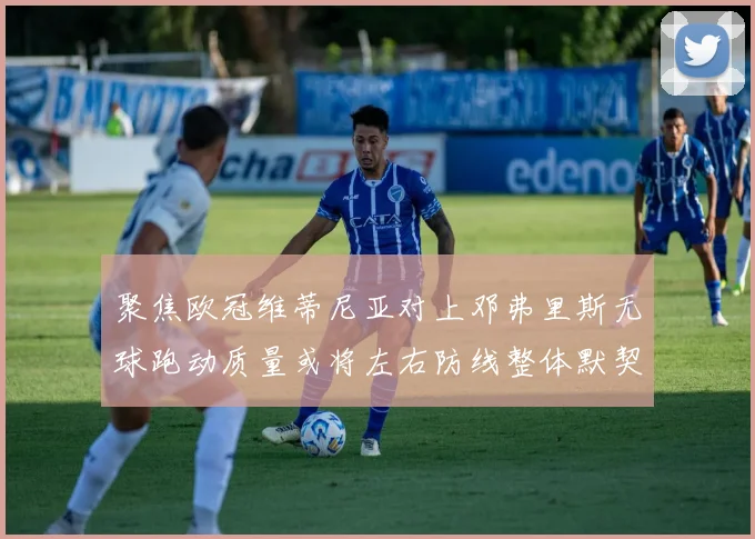 聚焦欧冠维蒂尼亚对上邓弗里斯无球跑动质量或将左右防线整体默契