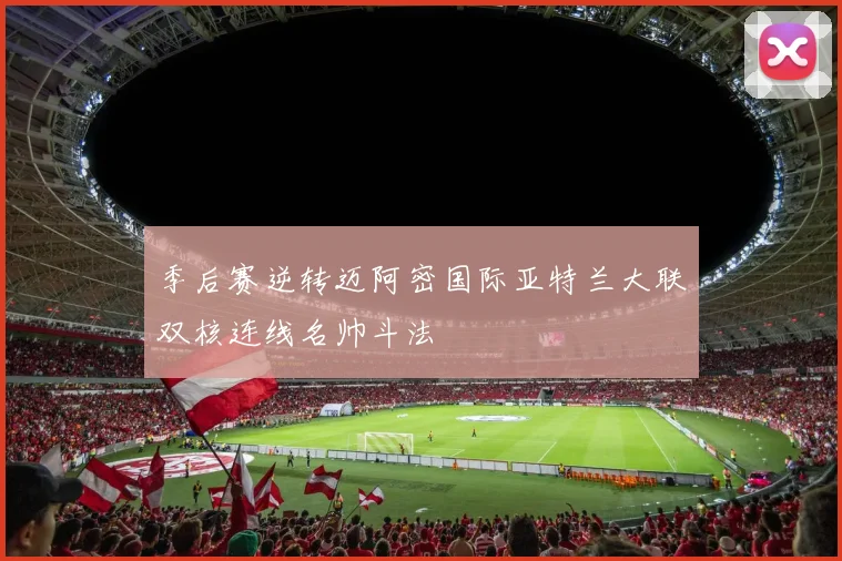 季后赛逆转迈阿密国际亚特兰大联双核连线名帅斗法