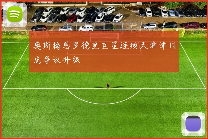 奥斯梅恩罗德里巨星连线天津津门虎争议升级
