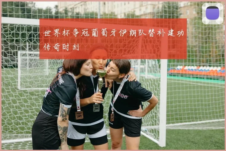 世界杯争冠葡萄牙伊朗队替补建功传奇时刻