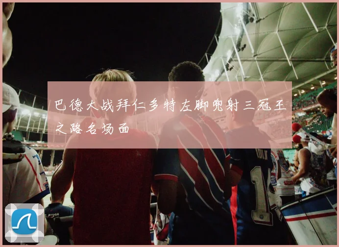 巴德大战拜仁多特左脚兜射三冠王之路名场面