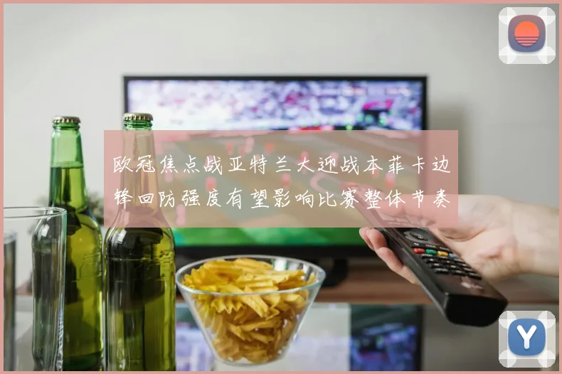 欧冠焦点战亚特兰大迎战本菲卡边锋回防强度有望影响比赛整体节奏