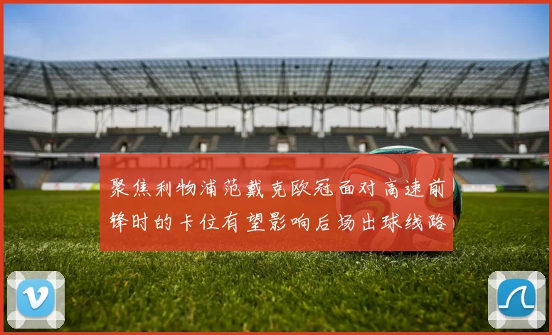 聚焦利物浦范戴克欧冠面对高速前锋时的卡位有望影响后场出球线路
