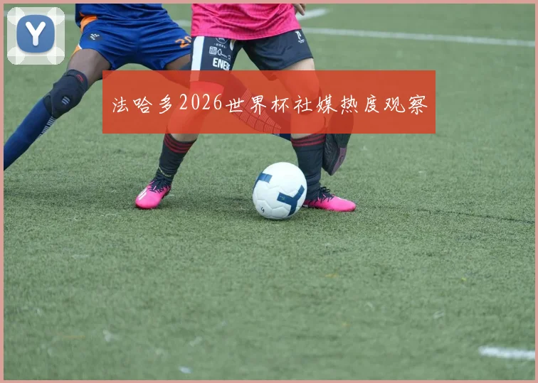 法哈多2026世界杯社媒热度观察