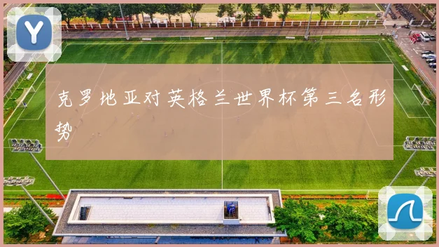 克罗地亚对英格兰世界杯第三名形势