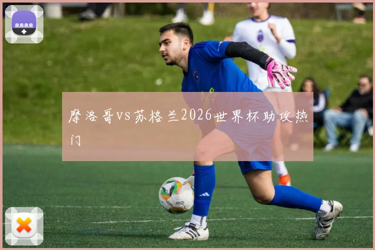 摩洛哥vs苏格兰2026世界杯助攻热门