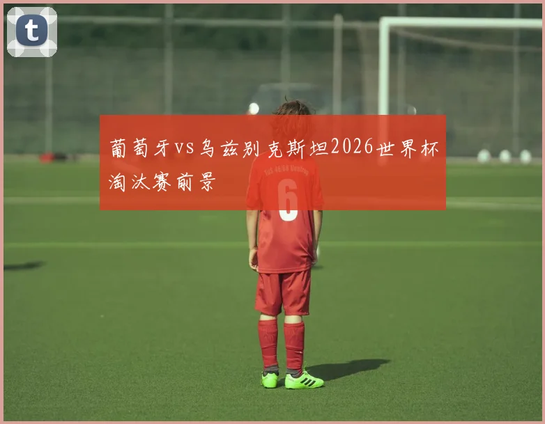 葡萄牙vs乌兹别克斯坦2026世界杯淘汰赛前景