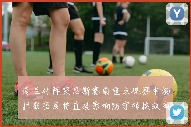 荷兰对阵突尼斯赛前重点观察中场拦截密度将直接影响防守转换效率