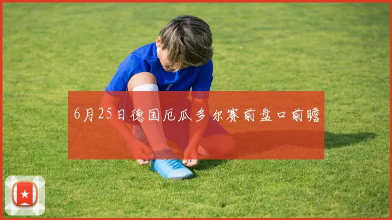 6月25日德国厄瓜多尔赛前盘口前瞻