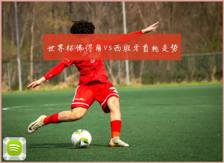 世界杯佛得角vs西班牙首轮走势