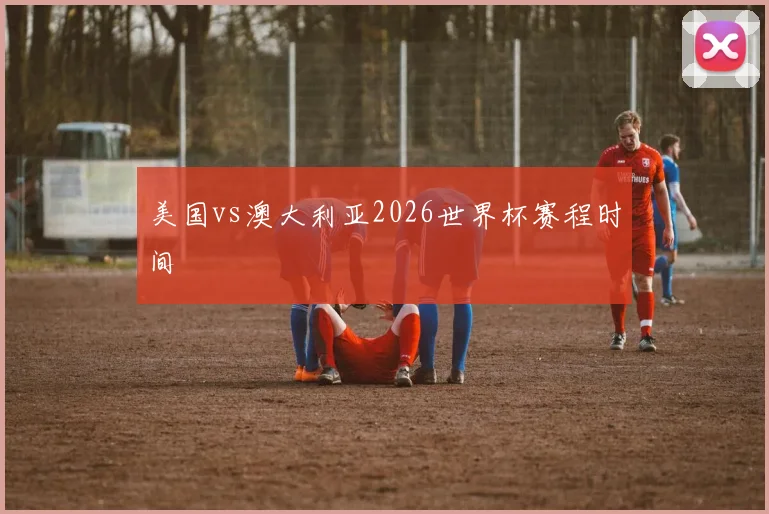 美国vs澳大利亚2026世界杯赛程时间
