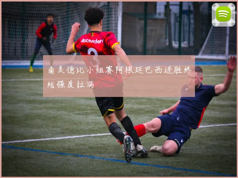 南美德比小组赛阿根廷巴西连胜终结强度拉满