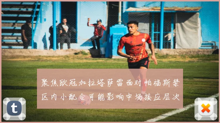 聚焦欧冠加拉塔萨雷面对帕福斯禁区内小配合可能影响中场接应层次