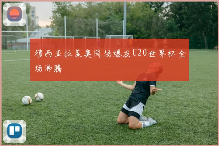 穆西亚拉莱奥同场爆发U20世界杯全场沸腾