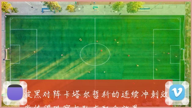 波黑对阵卡塔尔哲科的连续冲刺效率值得观察与队友配合效果