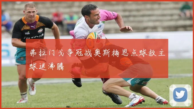 弗拉门戈争冠战奥斯梅恩点球救主球迷沸腾