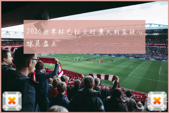 2026世界杯巴拉圭对澳大利亚核心球员盘点