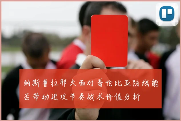 纳斯鲁拉耶夫面对哥伦比亚防线能否带动进攻节奏战术价值分析