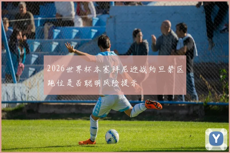 2026世界杯本塞拜尼迎战约旦禁区跑位是否聪明风险提示