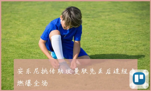 安东尼挑传助攻曼联先丢后追纽卡燃爆全场