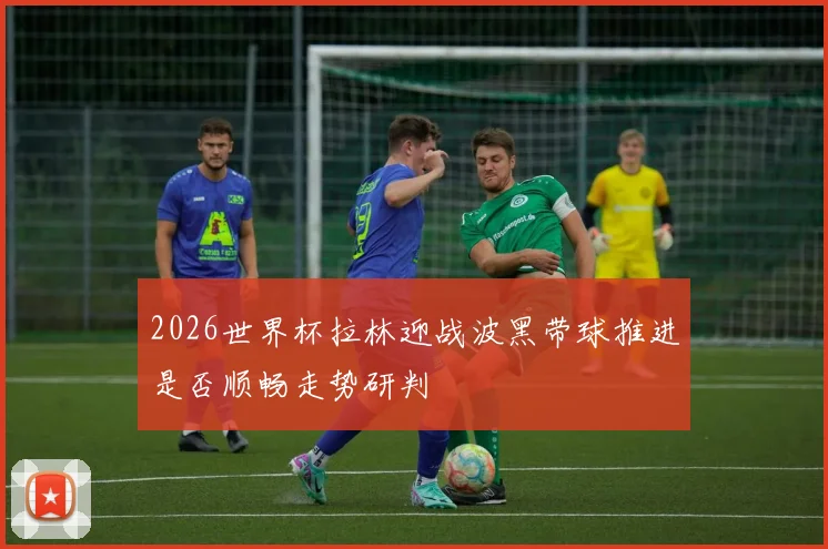 2026世界杯拉林迎战波黑带球推进是否顺畅走势研判