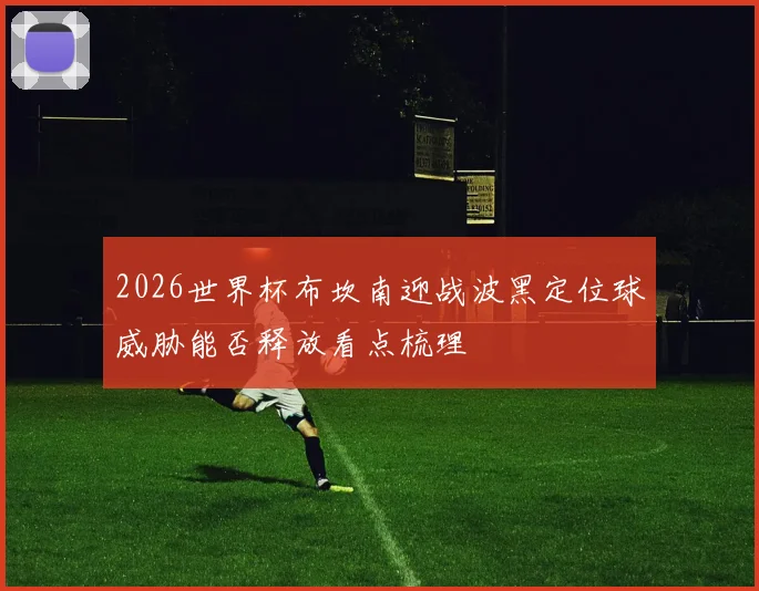 2026世界杯布坎南迎战波黑定位球威胁能否释放看点梳理