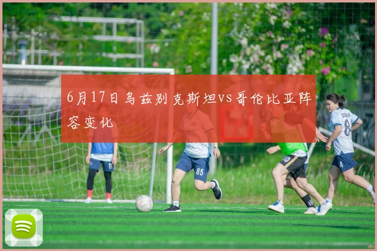 6月17日乌兹别克斯坦vs哥伦比亚阵容变化