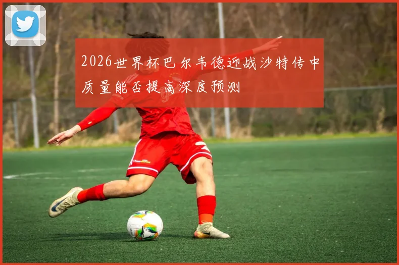 2026世界杯巴尔韦德迎战沙特传中质量能否提高深度预测