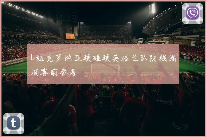 L组克罗地亚硬碰硬英格兰队防线漏洞赛前参考