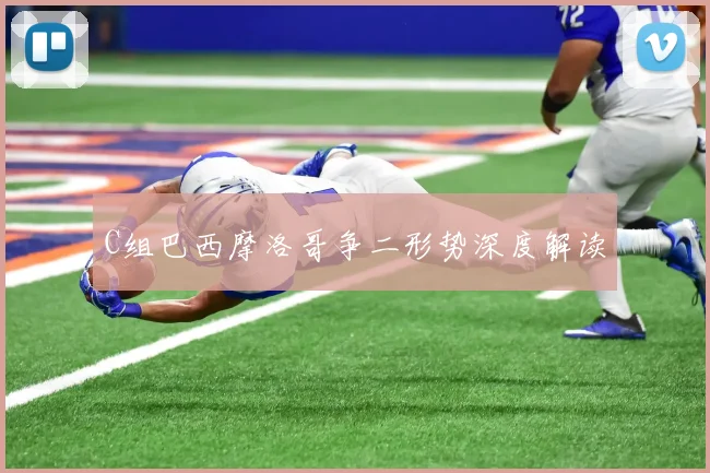 C组巴西摩洛哥争二形势深度解读
