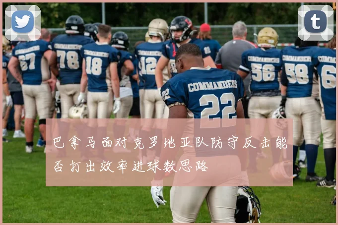 巴拿马面对克罗地亚队防守反击能否打出效率进球数思路