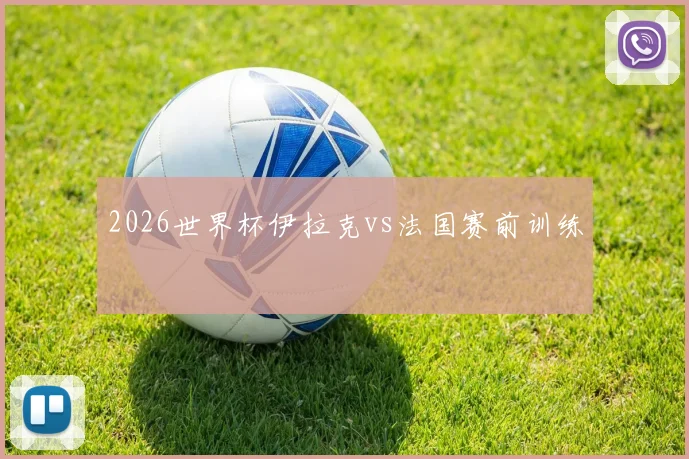 2026世界杯伊拉克vs法国赛前训练
