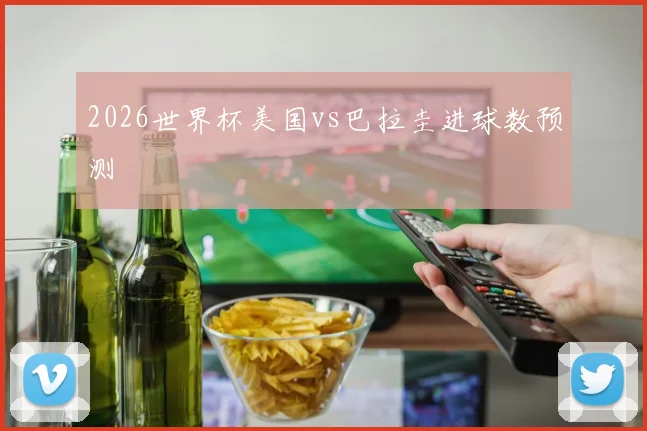 2026世界杯美国vs巴拉圭进球数预测