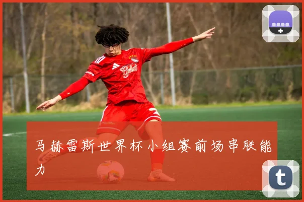 马赫雷斯世界杯小组赛前场串联能力