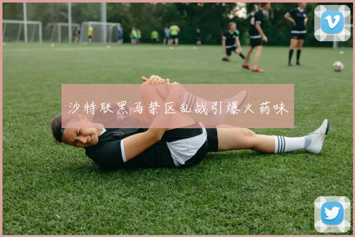 沙特联黑马禁区乱战引爆火药味