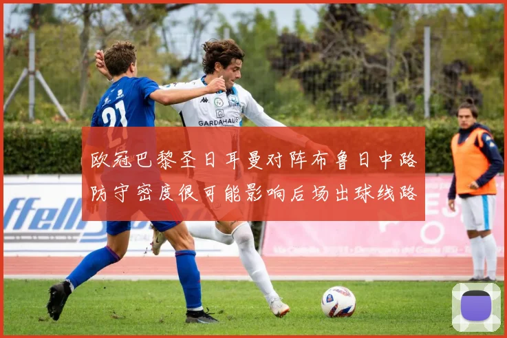 欧冠巴黎圣日耳曼对阵布鲁日中路防守密度很可能影响后场出球线路