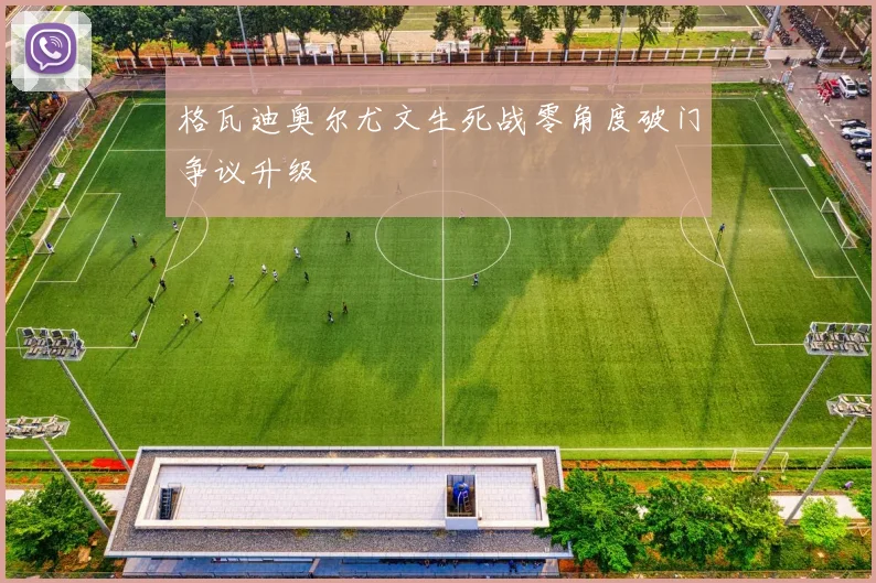 格瓦迪奥尔尤文生死战零角度破门争议升级