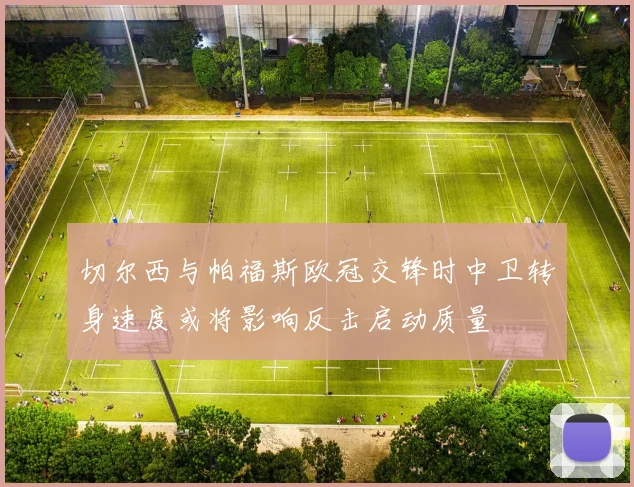 切尔西与帕福斯欧冠交锋时中卫转身速度或将影响反击启动质量