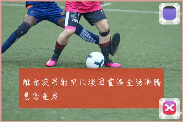 维尔茨吊射空门埃因霍温全场沸腾悬念重启