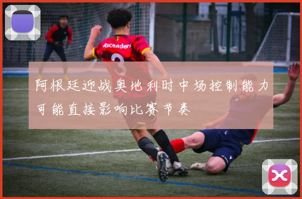 阿根廷迎战奥地利时中场控制能力可能直接影响比赛节奏