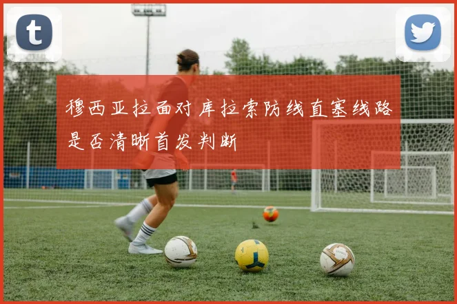 穆西亚拉面对库拉索防线直塞线路是否清晰首发判断