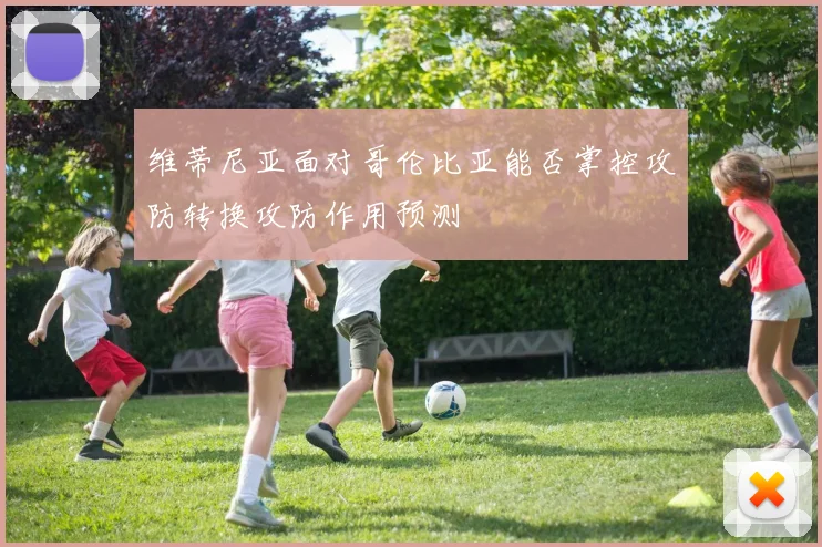 维蒂尼亚面对哥伦比亚能否掌控攻防转换攻防作用预测