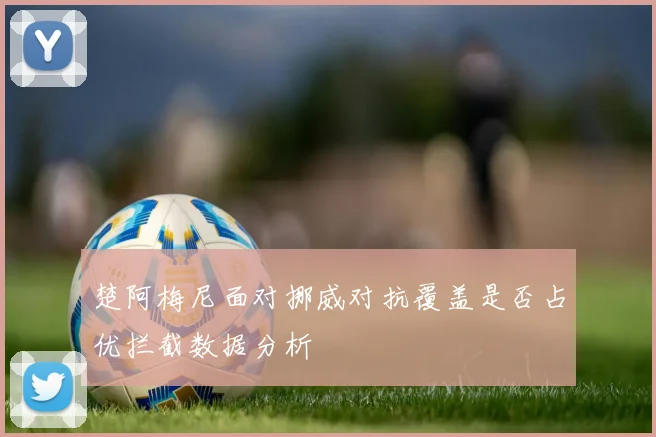 楚阿梅尼面对挪威对抗覆盖是否占优拦截数据分析